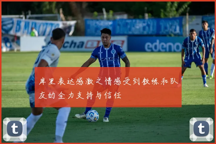 库里表达感激之情感受到教练和队友的全力支持与信任