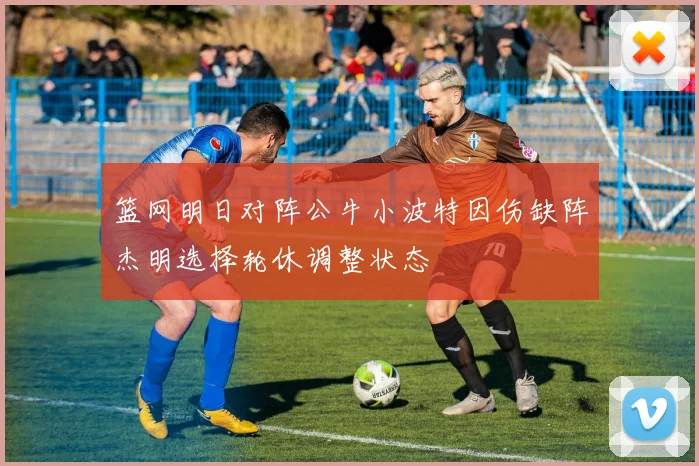 篮网明日对阵公牛小波特因伤缺阵杰明选择轮休调整状态