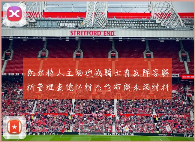 凯尔特人主场迎战骑士首发阵容解析普理查德怀特杰伦布朗米诺特科塔齐聚一堂