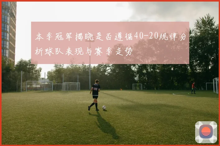 本季冠军揭晓是否遵循40-20规律分析球队表现与赛季走势