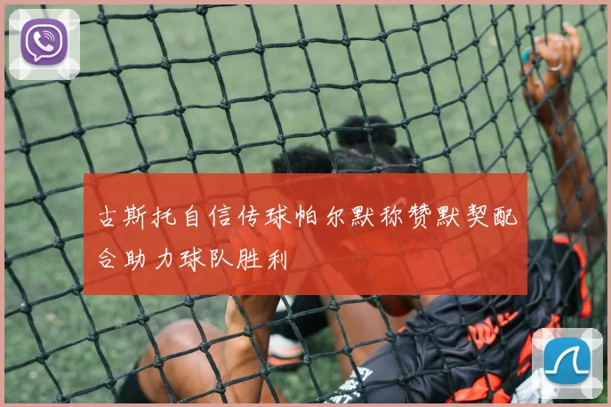 古斯托自信传球帕尔默称赞默契配合助力球队胜利