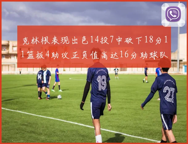 克林根表现出色14投7中砍下18分11篮板4助攻正负值高达16分助球队获胜
