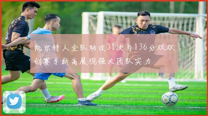凯尔特人全队助攻31次与136分双双创赛季新高展现强大团队实力