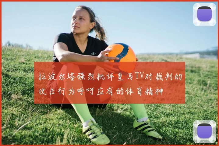 拉波尔塔强烈批评皇马TV对裁判的攻击行为呼吁应有的体育精神