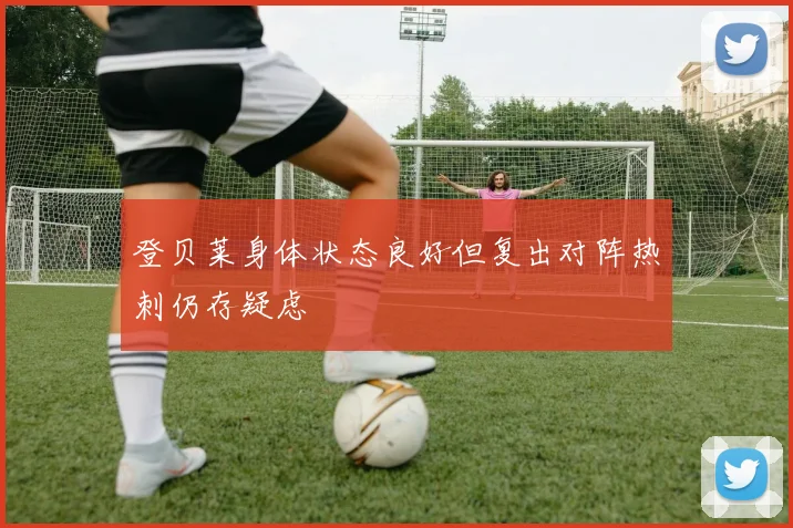 登贝莱身体状态良好但复出对阵热刺仍存疑虑