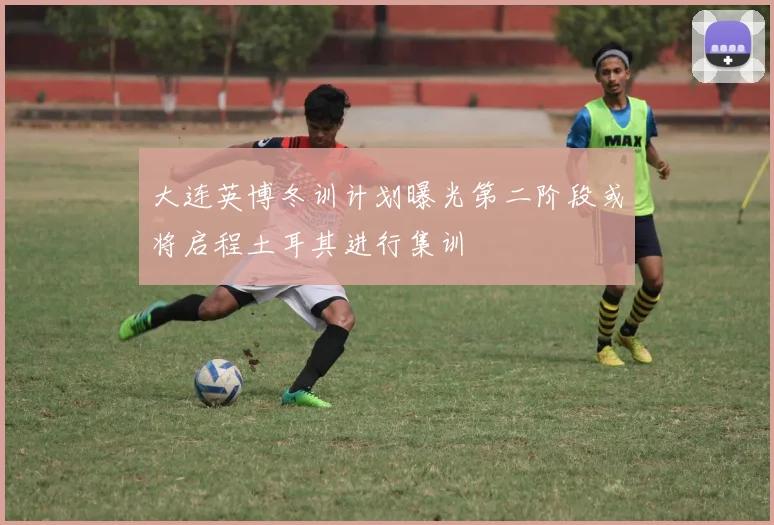 大连英博冬训计划曝光第二阶段或将启程土耳其进行集训