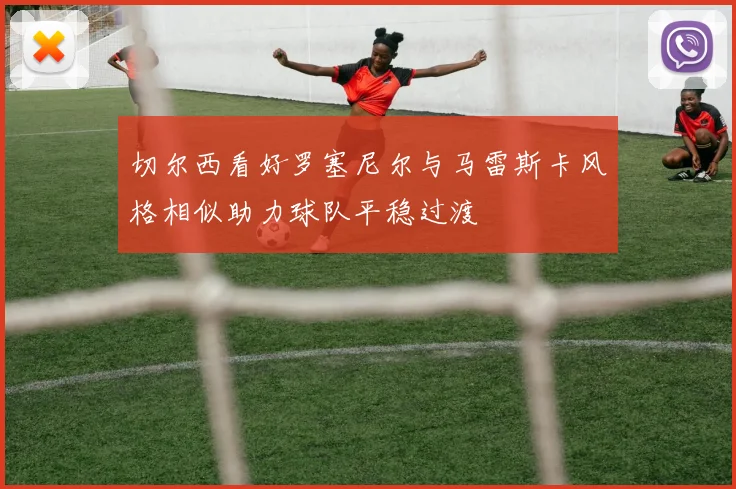 切尔西看好罗塞尼尔与马雷斯卡风格相似助力球队平稳过渡