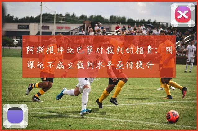 阿斯报评论巴萨对裁判的指责：阴谋论不成立裁判水平亟待提升