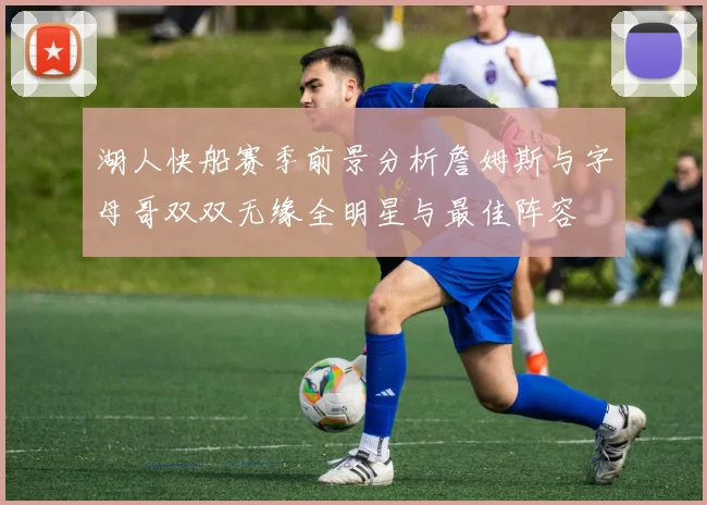 湖人快船赛季前景分析詹姆斯与字母哥双双无缘全明星与最佳阵容