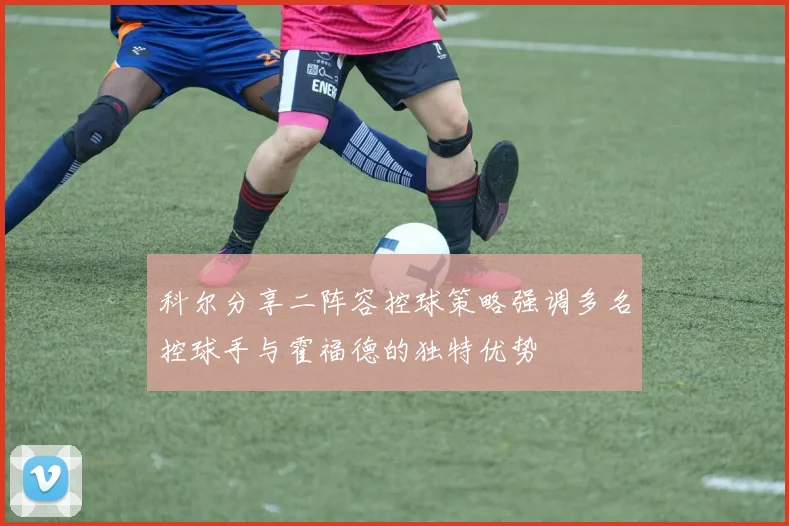 科尔分享二阵容控球策略强调多名控球手与霍福德的独特优势