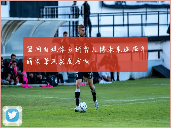 篮网自媒体分析曾凡博未来选择年薪前景及发展方向