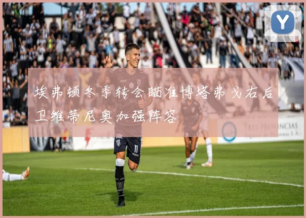 埃弗顿冬季转会瞄准博塔弗戈右后卫维蒂尼奥加强阵容