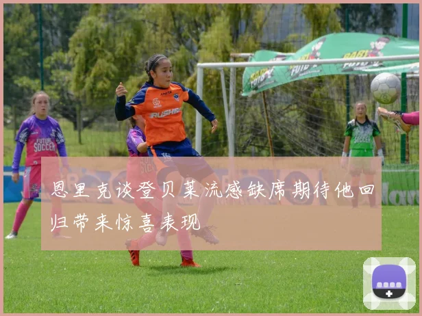 恩里克谈登贝莱流感缺席期待他回归带来惊喜表现