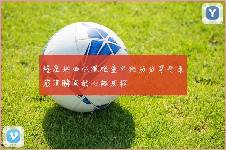 塔图姆回忆艰难童年经历分享母亲崩溃瞬间的心路历程