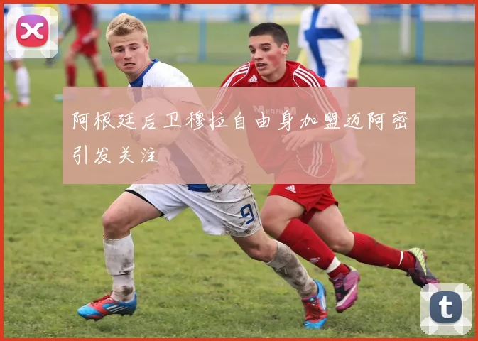阿根廷后卫穆拉自由身加盟迈阿密引发关注