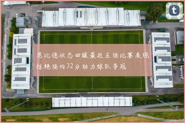 恩比德状态回暖最近五场比赛表现惊艳场均32分助力球队争冠