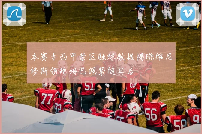 本赛季西甲禁区触球数据揭晓维尼修斯领跑姆巴佩紧随其后