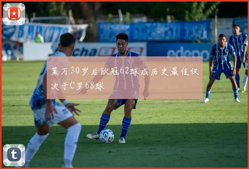 莱万30岁后欧冠62球成历史最佳仅次于C罗68球
