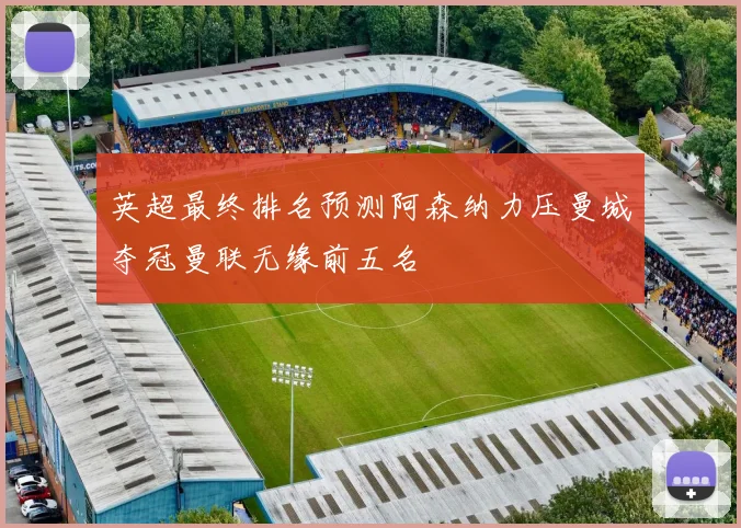英超最终排名预测阿森纳力压曼城夺冠曼联无缘前五名