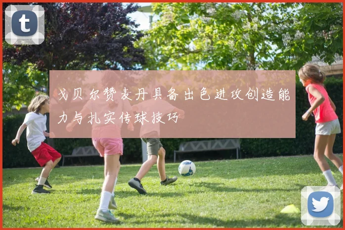 戈贝尔赞麦丹具备出色进攻创造能力与扎实传球技巧