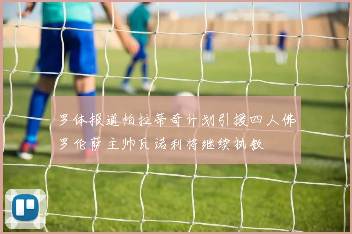 罗体报道帕拉蒂奇计划引援四人佛罗伦萨主帅瓦诺利将继续执教