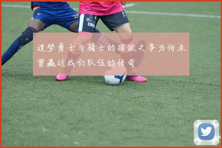 追梦勇士与骑士的宿敌之争为何未曾赢过我们队伍的传奇