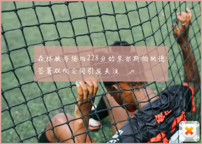 森林狼与场均228分的朱尔斯伯纳德签署双向合同引发关注