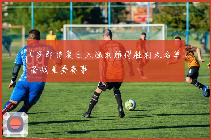 C罗即将复出入选利雅得胜利大名单备战重要赛事