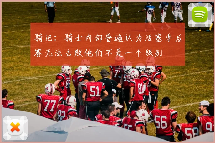 骑记：骑士内部普遍认为活塞季后赛无法击败他们不是一个级别