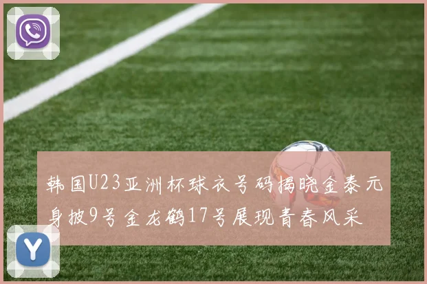 韩国U23亚洲杯球衣号码揭晓金泰元身披9号金龙鹤17号展现青春风采
