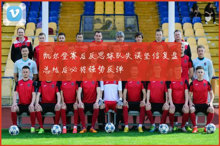 凯尔登赛后反思球队失误坚信复盘总结后必将强势反弹