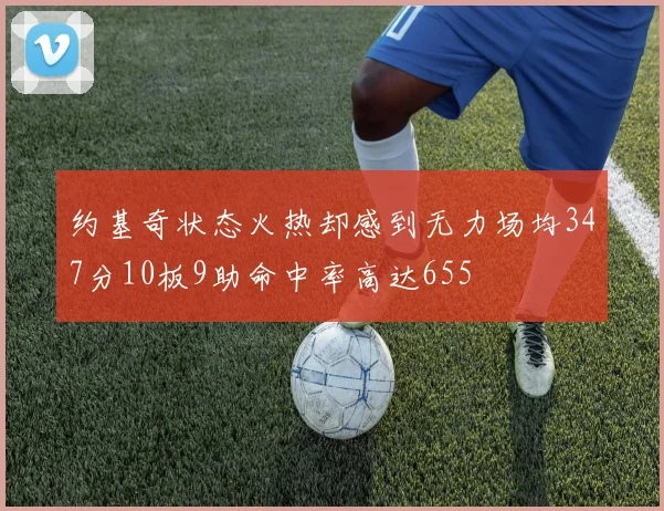 约基奇状态火热却感到无力场均347分10板9助命中率高达655