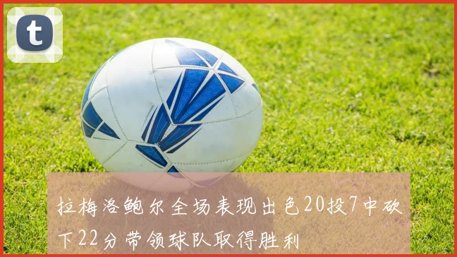 拉梅洛鲍尔全场表现出色20投7中砍下22分带领球队取得胜利