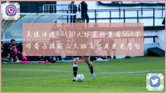 美媒评选NBA30大球星约基奇SGA字母哥占据前三文班马尔库里老詹哈登排名揭晓