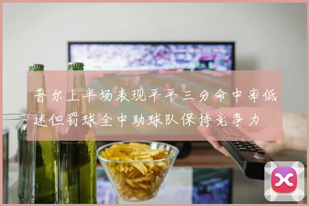 普尔上半场表现平平三分命中率低迷但罚球全中助球队保持竞争力