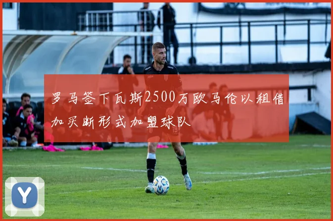 罗马签下瓦斯2500万欧马伦以租借加买断形式加盟球队