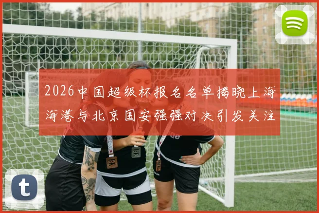 2026中国超级杯报名名单揭晓上海海港与北京国安强强对决引发关注