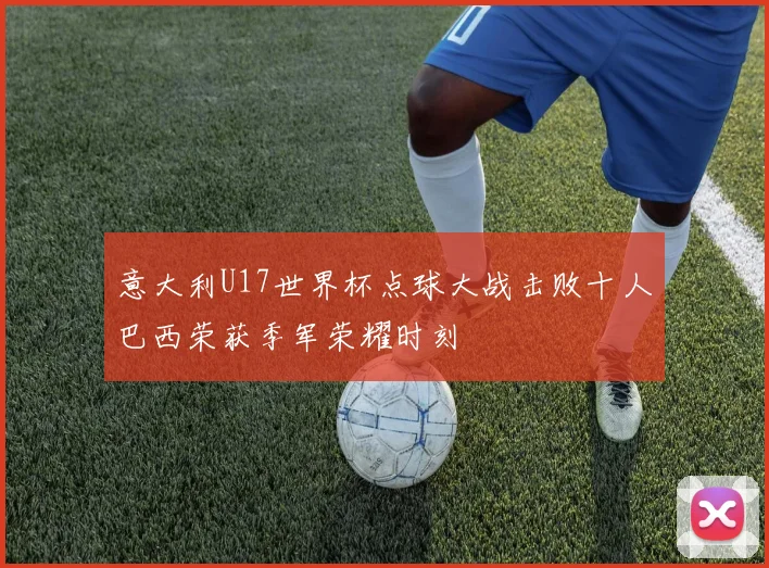 意大利U17世界杯点球大战击败十人巴西荣获季军荣耀时刻