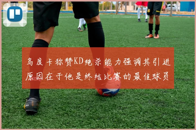 乌度卡称赞KD绝杀能力强调其引进原因在于他是终结比赛的最佳球员