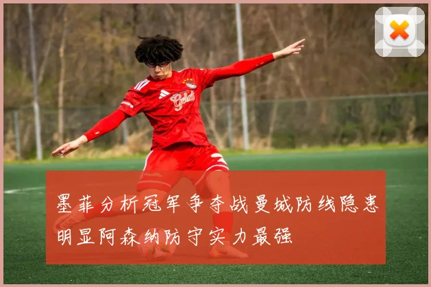 墨菲分析冠军争夺战曼城防线隐患明显阿森纳防守实力最强