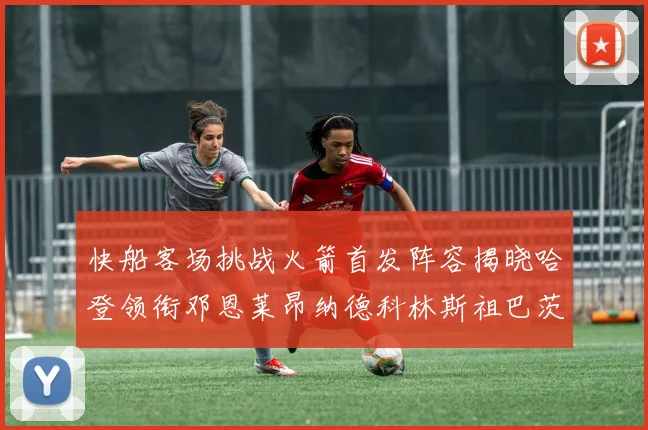 快船客场挑战火箭首发阵容揭晓哈登领衔邓恩莱昂纳德科林斯祖巴茨共战强敌