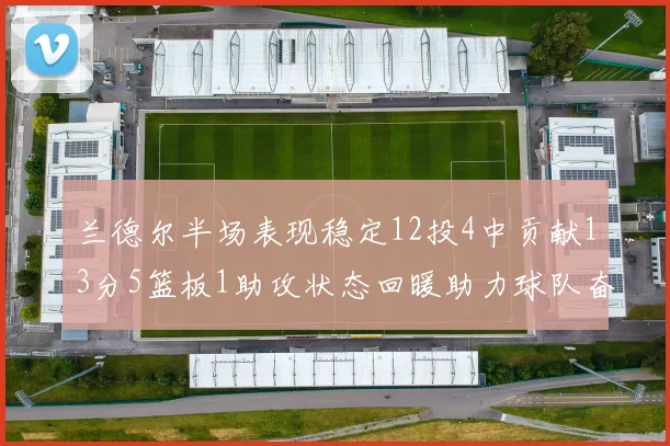 兰德尔半场表现稳定12投4中贡献13分5篮板1助攻状态回暖助力球队奋战